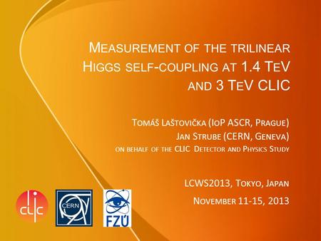 M EASUREMENT OF THE TRILINEAR H IGGS SELF - COUPLING AT 1.4 T E V AND 3 T E V CLIC T OMÁŠ L AŠTOVIČKA (I O P ASCR, P RAGUE ) J AN S TRUBE (CERN, G ENEVA.