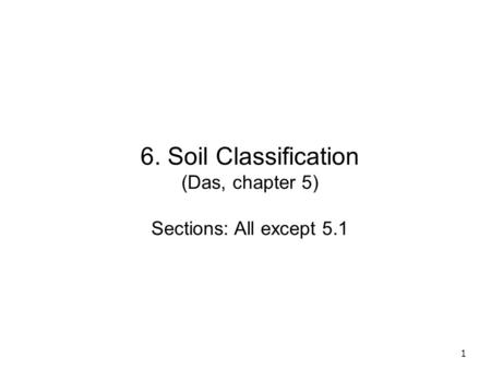 6. Soil Classification (Das, chapter 5) Sections: All except 5.1.