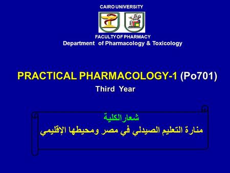 PRACTICAL PHARMACOLOGY-1 (Po701) Third Year FACULTY OF PHARMACY Department of Pharmacology & Toxicology CAIRO UNIVERSITY شعارالكلية منارة التعليم الصيدلي.