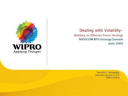 Dealing with Volatility- Building an Effective Forex Strategy NASSCOM BPO Strategy Summit June 2009 Suresh C Senapaty Executive Director & CFO Wipro Limited.