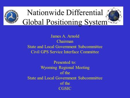 Nationwide Differential Global Positioning System (NDGPS) Nationwide Differential Global Positioning System James A. Arnold Chairman State and Local Government.