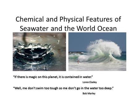 Chemical and Physical Features of Seawater and the World Ocean “If there is magic on this planet, it is contained in water.” Loren Eiseley “Well, me don’t.