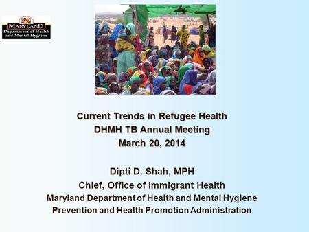 Current Trends in Refugee Health DHMH TB Annual Meeting March 20, 2014 Dipti D. Shah, MPH Chief, Office of Immigrant Health Maryland Department of Health.