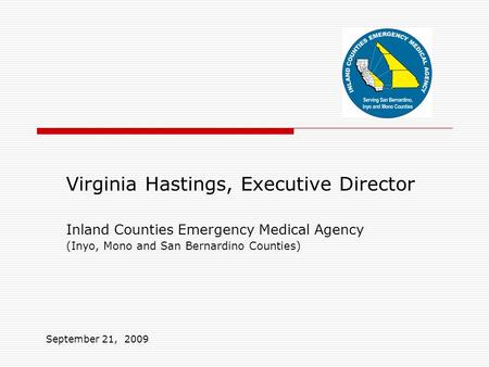 Virginia Hastings, Executive Director Inland Counties Emergency Medical Agency (Inyo, Mono and San Bernardino Counties) September 21, 2009.