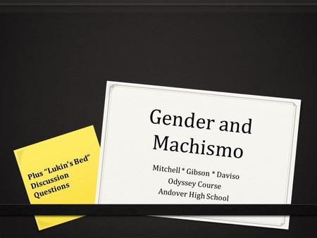 Gender and Machismo Mitchell * Gibson * Daviso Odyssey Course Andover High School Plus “Lukin’s Bed” Discussion Questions.