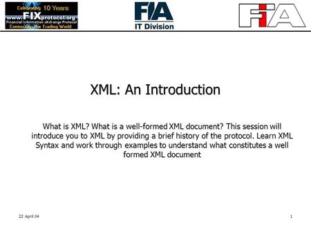 22 April 041 XML: An Introduction What is XML? What is a well-formed XML document? This session will introduce you to XML by providing a brief history.