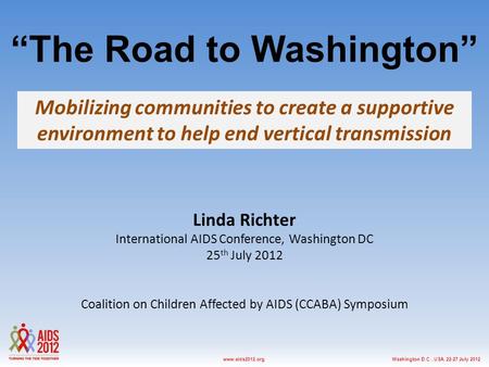 Washington D.C., USA, 22-27 July 2012www.aids2012.org “The Road to Washington” Mobilizing communities to create a supportive environment to help end vertical.