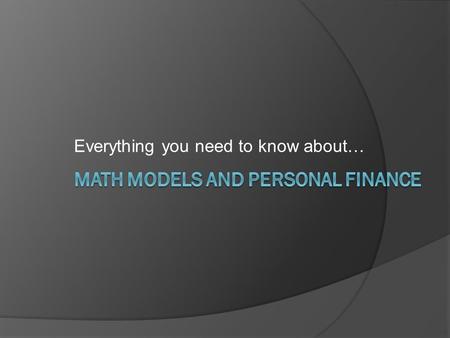 Everything you need to know about…. The Math Model What is a Math Model?  A Mathematical Representation of a situation, scenario, or set of data Or…