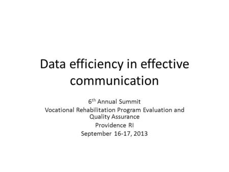 Data efficiency in effective communication 6 th Annual Summit Vocational Rehabilitation Program Evaluation and Quality Assurance Providence RI September.