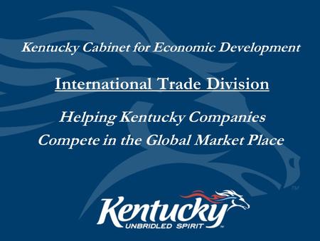 Kentucky Cabinet for Economic Development International Trade Division Helping Kentucky Companies Compete in the Global Market Place.