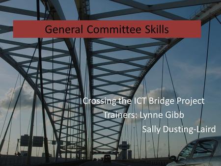 General Committee Skills Crossing the ICT Bridge Project Trainers: Lynne Gibb Sally Dusting-Laird.