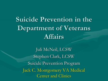 Suicide Prevention in the Department of Veterans Affairs Juli McNeil, LCSW Stephen Clark, LCSW Suicide Prevention Program Jack C. Montgomery VA Medical.