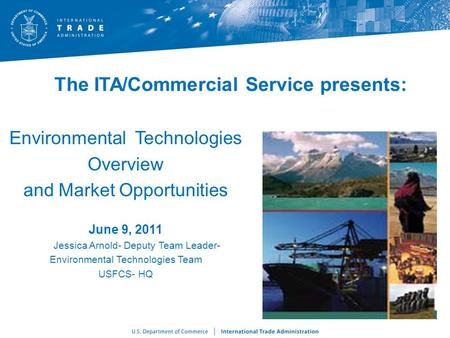 The ITA/Commercial Service presents: Environmental Technologies Overview and Market Opportunities June 9, 2011 Jessica Arnold- Deputy Team Leader- Environmental.