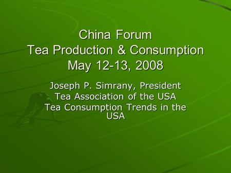 China Forum Tea Production & Consumption May 12-13, 2008 Joseph P. Simrany, President Tea Association of the USA Tea Consumption Trends in the USA.