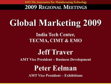 Global Marketing 2009 India Tech Center, TECMA, CIMT & EMO Jeff Traver AMT Vice President – Business Development Peter Eelman AMT Vice President – Exhibitions.