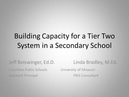 Building Capacity for a Tier Two System in a Secondary School Jeff Beiswinger, Ed.D.Linda Bradley, M.Ed. Columbia Public SchoolsUniversity of Missouri.