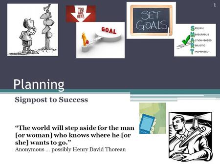 Planning Signpost to Success “The world will step aside for the man [or woman] who knows where he [or she] wants to go.” Anonymous … possibly Henry David.