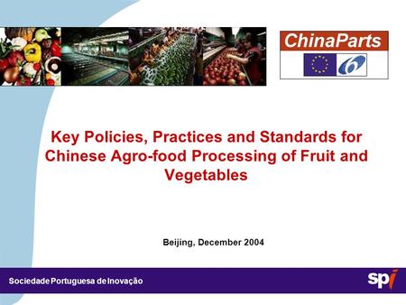 Sociedade Portuguesa de Inovação Beijing, December 2004 Key Policies, Practices and Standards for Chinese Agro-food Processing of Fruit and Vegetables.