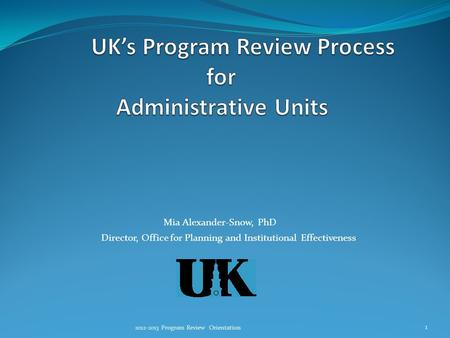 Mia Alexander-Snow, PhD Director, Office for Planning and Institutional Effectiveness 2012-2013 Program Review Orientation 1.