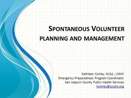 S PONTANEOUS V OLUNTEER PLANNING AND MANAGEMENT Kathleen Conley, M.Ed., LMHC Emergency Preparedness Program Coordinator San Joaquin County Public Health.