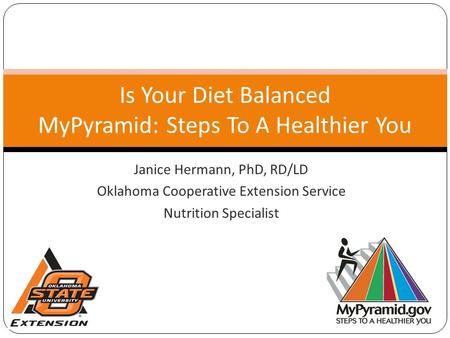 Janice Hermann, PhD, RD/LD Oklahoma Cooperative Extension Service Nutrition Specialist Is Your Diet Balanced MyPyramid: Steps To A Healthier You.