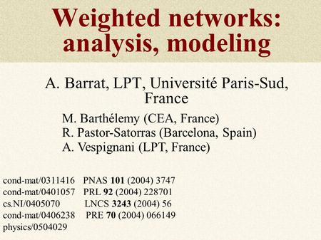 Weighted networks: analysis, modeling A. Barrat, LPT, Université Paris-Sud, France M. Barthélemy (CEA, France) R. Pastor-Satorras (Barcelona, Spain) A.