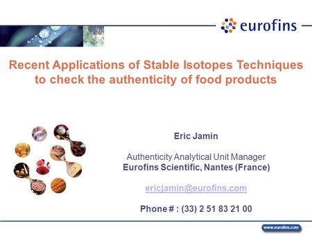 Www.eurofins.com 7 – 8 October 2008 Recent Applications of Stable Isotopes Techniques to check the authenticity of food products Eric Jamin Authenticity.