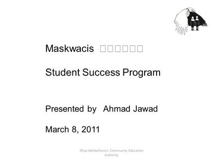 Miyo Wahkohtowin Community Education Authority Maskwacis Student Success Program Presented by Ahmad Jawad March 8, 2011.