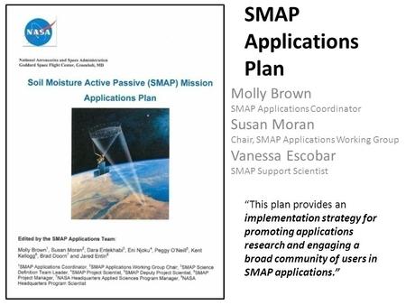 SMAP Applications Plan Molly Brown SMAP Applications Coordinator Susan Moran Chair, SMAP Applications Working Group Vanessa Escobar SMAP Support Scientist.