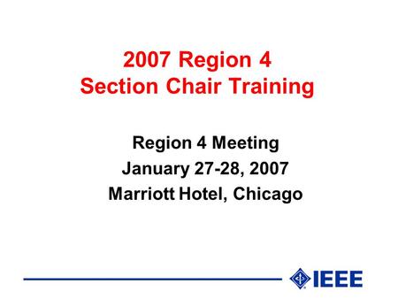 2007 Region 4 Section Chair Training Region 4 Meeting January 27-28, 2007 Marriott Hotel, Chicago.