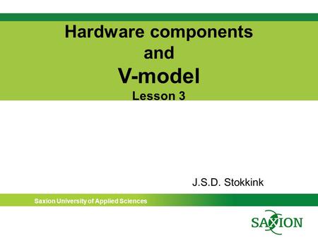 Saxion University of Applied Sciences Hardware components and V-model Lesson 3 J.S.D. Stokkink.