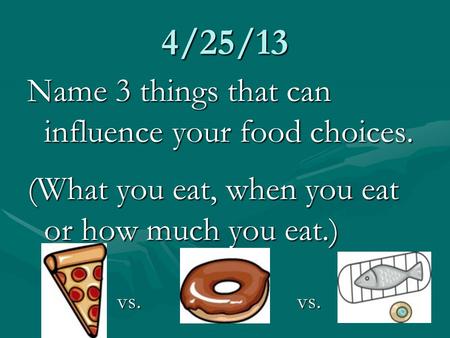 4/25/13 Name 3 things that can influence your food choices. (What you eat, when you eat or how much you eat.) vs.vs.