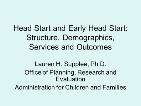 Head Start and Early Head Start: Structure, Demographics, Services and Outcomes Lauren H. Supplee, Ph.D. Office of Planning, Research and Evaluation Administration.