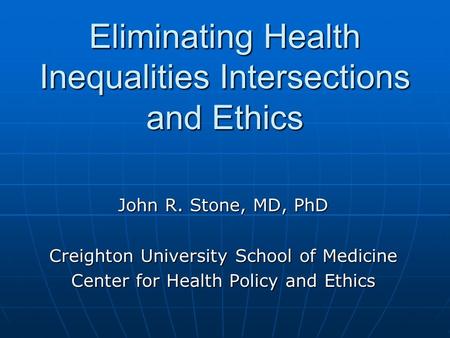 Eliminating Health Inequalities Intersections and Ethics John R. Stone, MD, PhD Creighton University School of Medicine Center for Health Policy and Ethics.