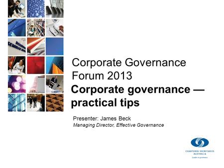 © Effective Governance 2013 Corporate Governance Forum 2013 Corporate governance — practical tips Presenter: James Beck Managing Director, Effective Governance.