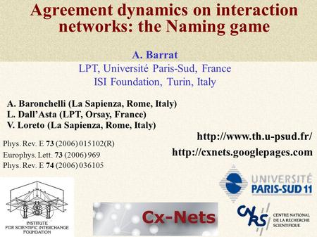 Agreement dynamics on interaction networks: the Naming game A. Baronchelli (La Sapienza, Rome, Italy) L. Dall’Asta (LPT, Orsay, France) V. Loreto (La Sapienza,