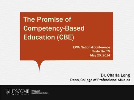 The Promise of Competency-Based Education (CBE) EWA National Conference Nashville, TN May 20, 2014 Dr. Charla Long Dean, College of Professional Studies.