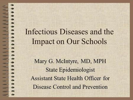 Infectious Diseases and the Impact on Our Schools Mary G. McIntyre, MD, MPH State Epidemiologist Assistant State Health Officer for Disease Control and.