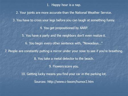 Here’s 10 ways you can tell if you’re over the hill: 1.Happy hour is a nap. 2. Your joints are more accurate than the National Weather Service. 3. You.