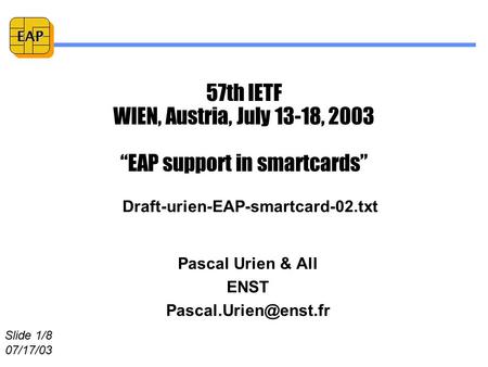 Slide 1/8 07/17/03 EAP 57th IETF WIEN, Austria, July 13-18, 2003 “EAP support in smartcards” Pascal Urien & All ENST Draft-urien-EAP-smartcard-02.txt.