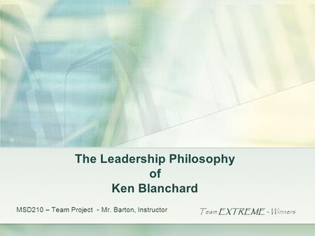 The Leadership Philosophy of Ken Blanchard MSD210 – Team Project - Mr. Barton, Instructor Team EXTREME - Winners.