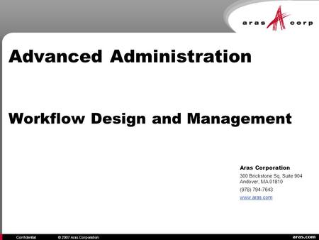 Aras.com Confidential© 2007 Aras Corporation Advanced Administration Workflow Design and Management Aras Corporation 300 Brickstone Sq, Suite 904 Andover,