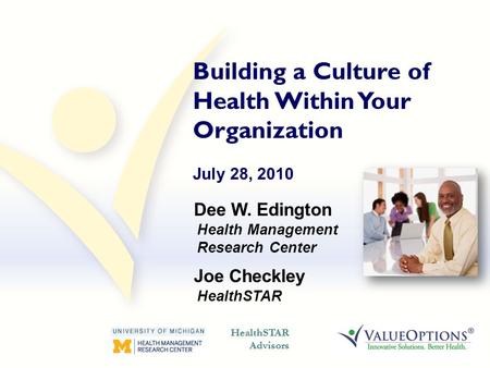 Dee W. Edington Health Management Research Center Joe Checkley HealthSTAR Building a Culture of Health Within Your Organization July 28, 2010.