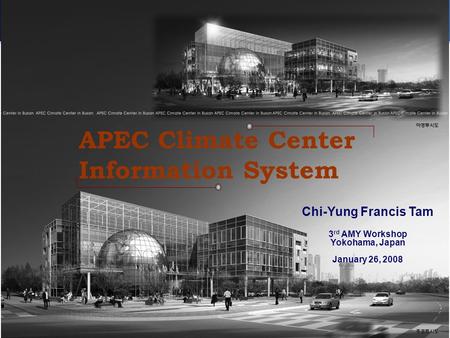 APEC Climate Center Information System Chi-Yung Francis Tam 3 rd AMY Workshop Yokohama, Japan January 26, 2008.