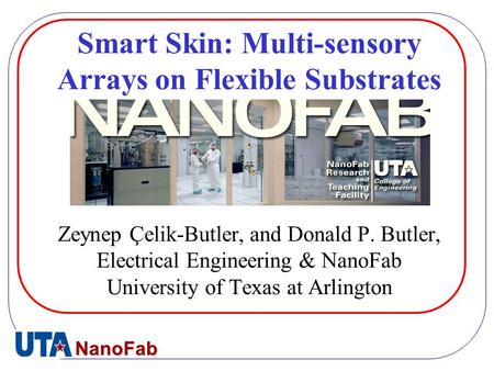 NanoFab Smart Skin: Multi-sensory Arrays on Flexible Substrates Zeynep Çelik-Butler, and Donald P. Butler, Electrical Engineering & NanoFab University.