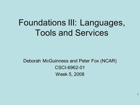 1 Foundations III: Languages, Tools and Services Deborah McGuinness and Peter Fox (NCAR) CSCI-6962-01 Week 5, 2008.