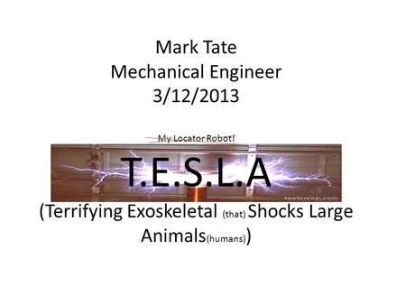 Mark Tate Mechanical Engineer 3/12/2013 My Locator Robot! T.E.S.L.A (Terrifying Exoskeletal (that) Shocks Large Animals (humans) )