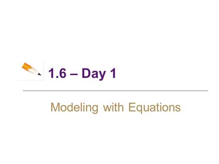 1.6 – Day 1 Modeling with Equations. 2 Objectives ► Making and Using Models ► Problems About Interest ► Problems About Area or Length ► Problems About.