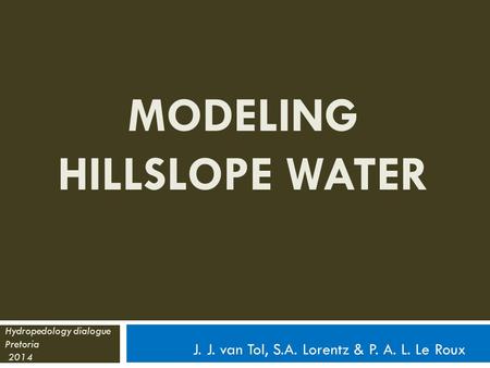 MODELING HILLSLOPE WATER J. J. van Tol, S.A. Lorentz & P. A. L. Le Roux Hydropedology dialogue Pretoria 2014.