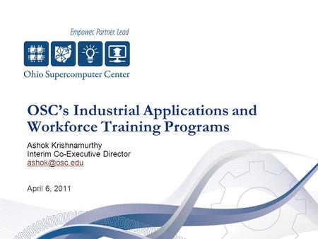 OSC’s Industrial Applications and Workforce Training Programs Ashok Krishnamurthy Interim Co-Executive Director April 6, 2011.